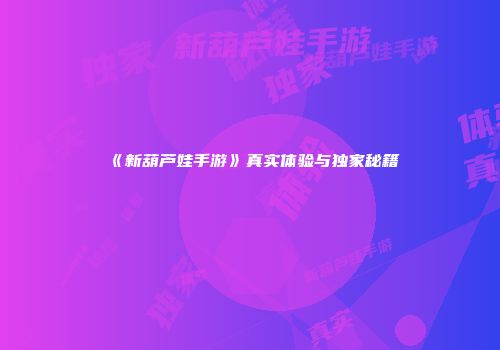 《新葫芦娃手游》真实体验与独家秘籍