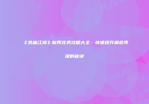 《热血江湖》新秀任务攻略大全：快速提升角色等级的秘诀