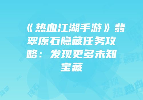 《热血江湖手游》翡翠原石隐藏任务攻略：发现更多未知宝藏