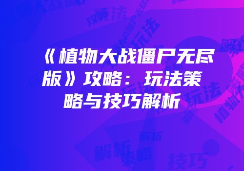《植物大战僵尸无尽版》攻略：玩法策略与技巧解析