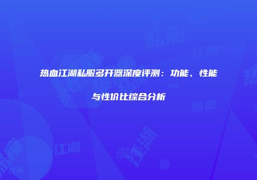 热血江湖私服多开器深度评测：功能、性能与性价比综合分析
