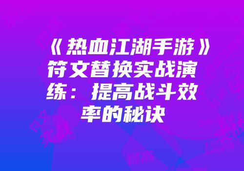 《热血江湖手游》符文替换实战演练：提高战斗效率的秘诀