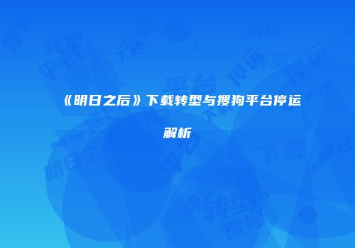 《明日之后》下载转型与搜狗平台停运解析