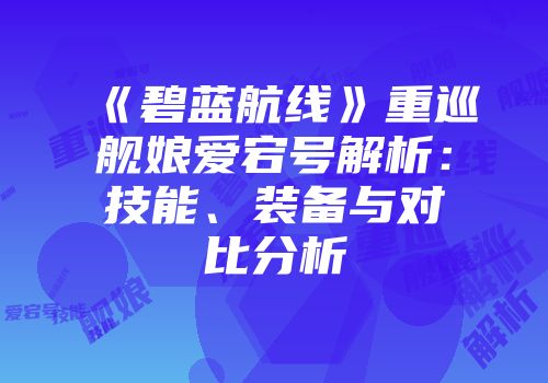 《碧蓝航线》重巡舰娘爱宕号解析：技能、装备与对比分析