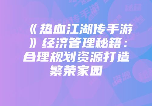 《热血江湖传手游》经济管理秘籍：合理规划资源打造繁荣家园