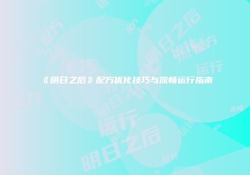 《明日之后》配方优化技巧与流畅运行指南