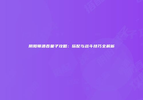 阴阳师酒吞童子攻略：搭配与战斗技巧全解析