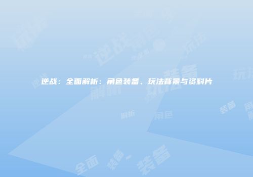 逆战：全面解析：角色装备、玩法背景与资料片