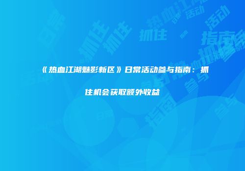 《热血江湖魅影新区》日常活动参与指南：抓住机会获取额外收益