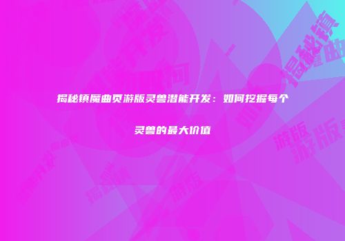 揭秘镇魔曲页游版灵兽潜能开发：如何挖掘每个灵兽的最大价值