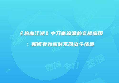 《热血江湖》中刀客流派的实战应用:如何有效应对不同战斗情境