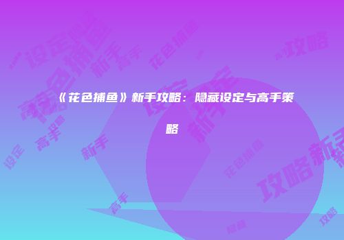 《花色捕鱼》新手攻略：隐藏设定与高手策略