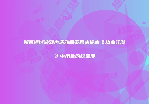 如何通过游戏内活动和策略来提高《热血江湖》中角色的稳定度
