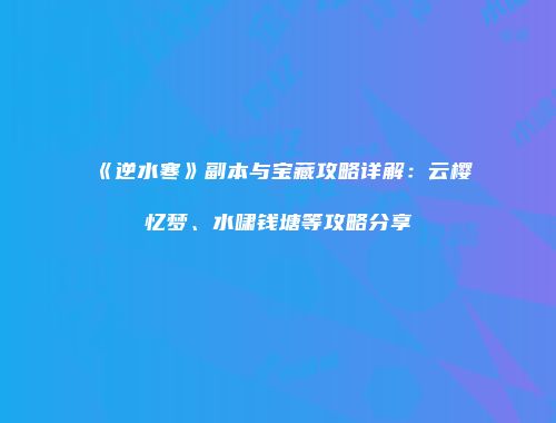 《逆水寒》副本与宝藏攻略详解：云樱忆梦、水啸钱塘等攻略分享