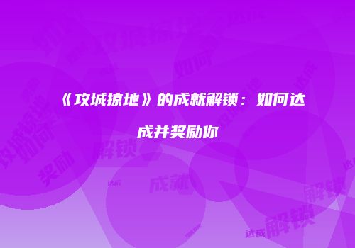《攻城掠地》的成就解锁：如何达成并奖励你