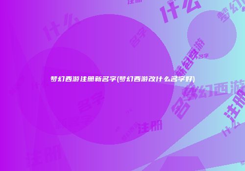 梦幻西游注册新名字(梦幻西游改什么名字好)