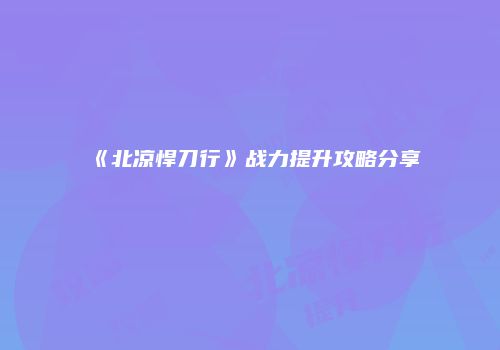 《北凉悍刀行》战力提升攻略分享