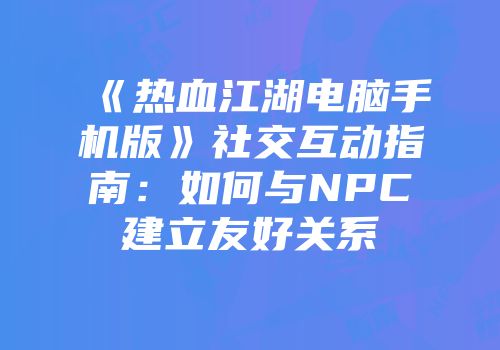 《热血江湖电脑手机版》社交互动指南：如何与NPC建立友好关系