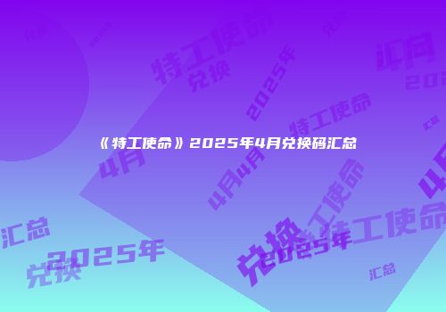 《特工使命》2025年4月兑换码汇总