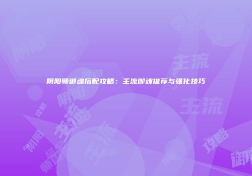 阴阳师御魂搭配攻略：主流御魂推荐与强化技巧