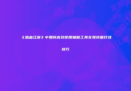 《热血江湖》中如何高效使用辅助工具实现转圈打怪技巧