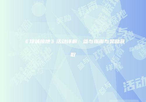《攻城掠地》活动详解：参与指南与奖励获取