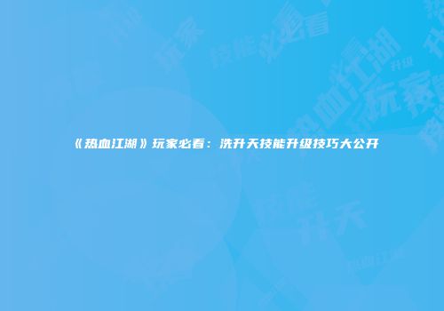 《热血江湖》玩家必看：洗升天技能升级技巧大公开