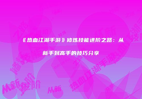 《热血江湖手游》修炼技能进阶之路：从新手到高手的技巧分享