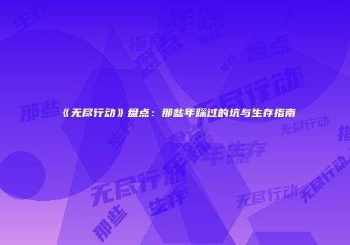 《无尽行动》盘点：那些年踩过的坑与生存指南