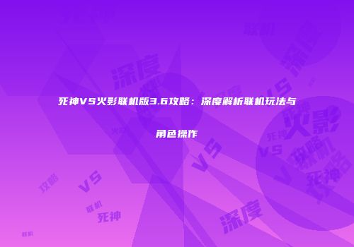 死神VS火影联机版3.6攻略：深度解析联机玩法与角色操作