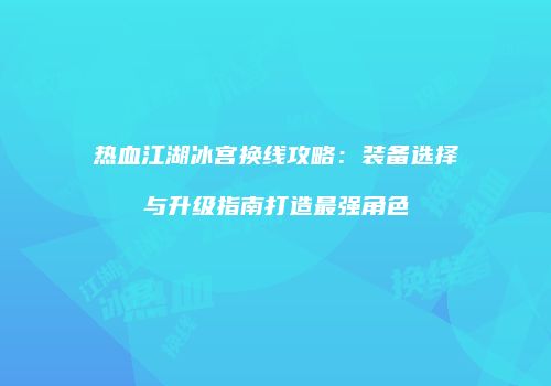 热血江湖冰宫换线攻略：装备选择与升级指南打造最强角色