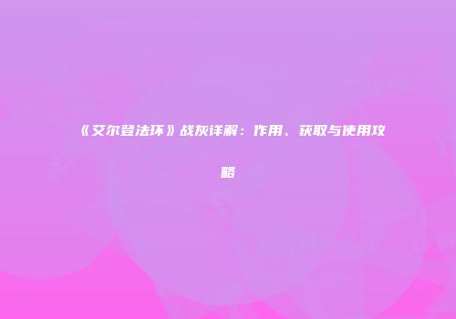 《艾尔登法环》战灰详解：作用、获取与使用攻略