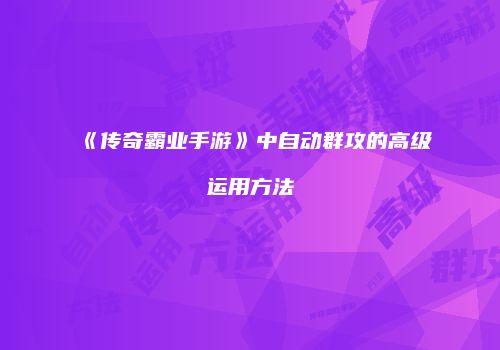 《传奇霸业手游》中自动群攻的高级运用方法