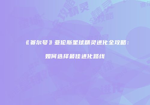 《赛尔号》亚伦斯星球精灵进化全攻略：如何选择最佳进化路线