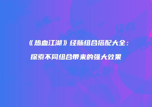《热血江湖》经脉组合搭配大全：探索不同组合带来的强大效果