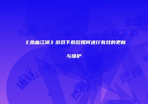 《热血江湖》游戏下载后如何进行有效的更新与维护