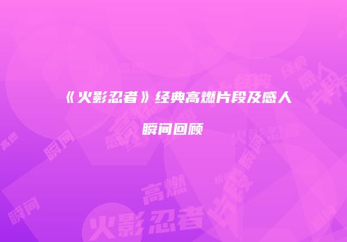 《火影忍者》经典高燃片段及感人瞬间回顾