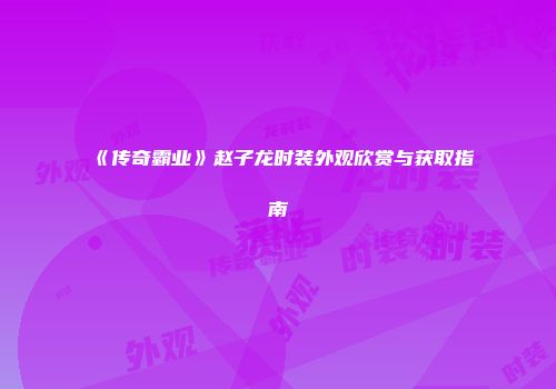 《传奇霸业》赵子龙时装外观欣赏与获取指南