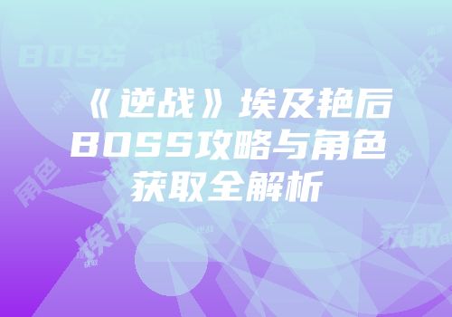 《逆战》埃及艳后BOSS攻略与角色获取全解析