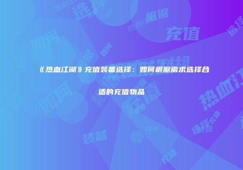 《热血江湖》充值装备选择：如何根据需求选择合适的充值物品