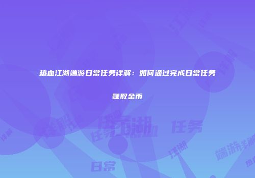 热血江湖端游日常任务详解：如何通过完成日常任务赚取金币