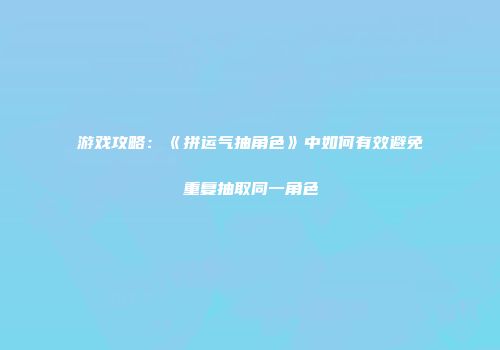 游戏攻略:《拼运气抽角色》中如何有效避免重复抽取同一角色