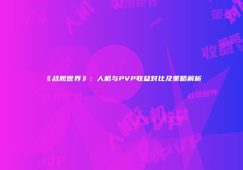 《战舰世界》：人机与PVP收益对比及策略解析