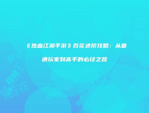 《热血江湖手游》百花进阶攻略：从普通玩家到高手的必经之路