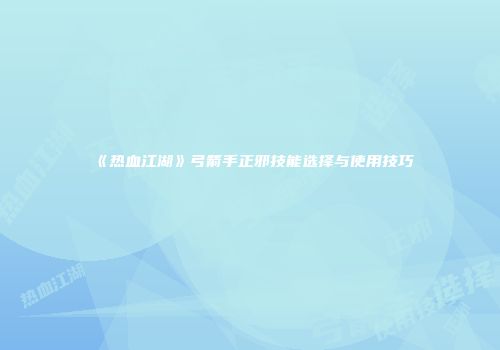 《热血江湖》弓箭手正邪技能选择与使用技巧
