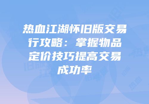 热血江湖怀旧版交易行攻略：掌握物品定价技巧提高交易成功率