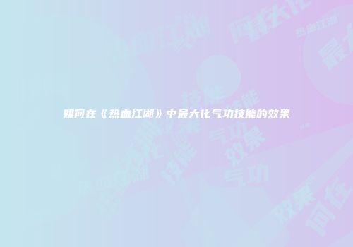 如何在《热血江湖》中最大化气功技能的效果