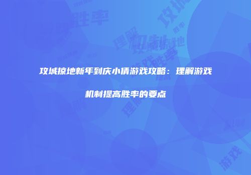 攻城掠地新年到庆小倩游戏攻略：理解游戏机制提高胜率的要点