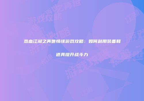 热血江湖之再世情缘游戏攻略：如何利用装备和道具提升战斗力