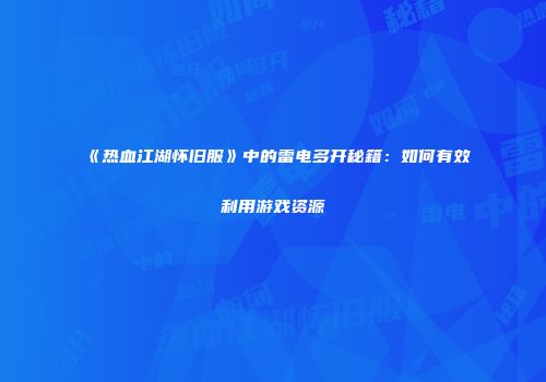 《热血江湖怀旧服》中的雷电多开秘籍:如何有效利用游戏资源